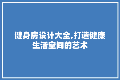 健身房设计大全,打造健康生活空间的艺术