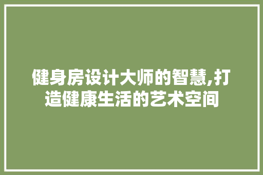 健身房设计大师的智慧,打造健康生活的艺术空间
