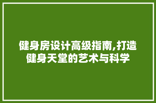 健身房设计高级指南,打造健身天堂的艺术与科学