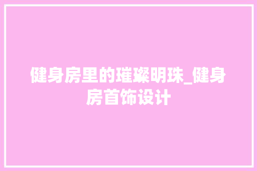 健身房里的璀璨明珠_健身房首饰设计