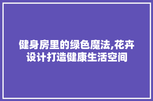 健身房里的绿色魔法,花卉设计打造健康生活空间 门窗装修