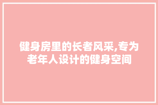 健身房里的长者风采,专为老年人设计的健身空间