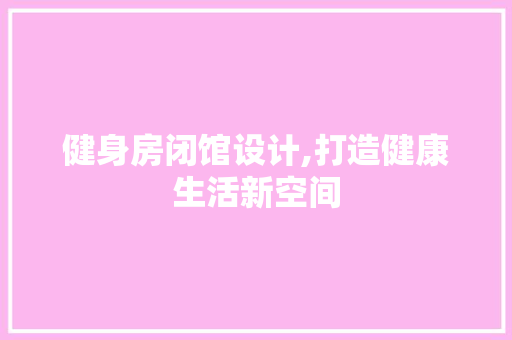 健身房闭馆设计,打造健康生活新空间