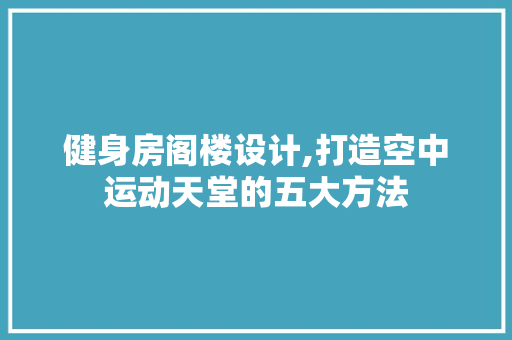 健身房阁楼设计,打造空中运动天堂的五大方法