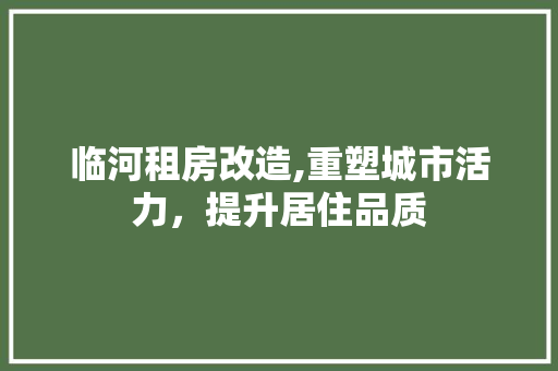 临河租房改造,重塑城市活力，提升居住品质