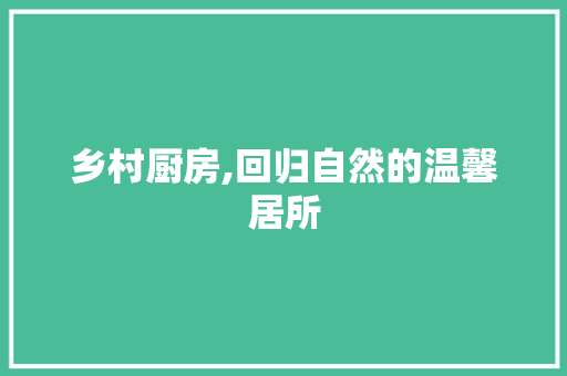 乡村厨房,回归自然的温馨居所