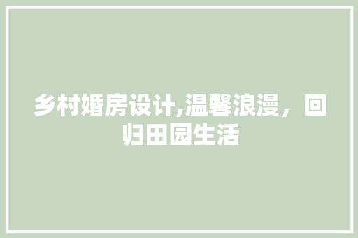 乡村婚房设计,温馨浪漫，回归田园生活 装修攻略
