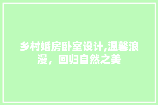 乡村婚房卧室设计,温馨浪漫，回归自然之美