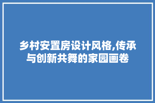 乡村安置房设计风格,传承与创新共舞的家园画卷