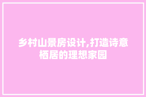 乡村山景房设计,打造诗意栖居的理想家园