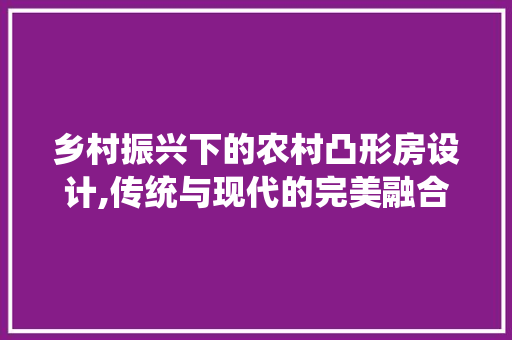 乡村振兴下的农村凸形房设计,传统与现代的完美融合