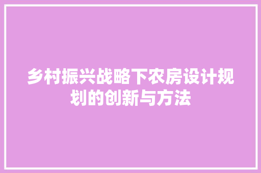 乡村振兴战略下农房设计规划的创新与方法
