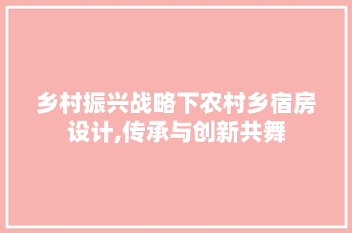 乡村振兴战略下农村乡宿房设计,传承与创新共舞