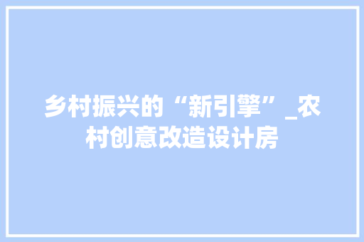 乡村振兴的“新引擎”_农村创意改造设计房