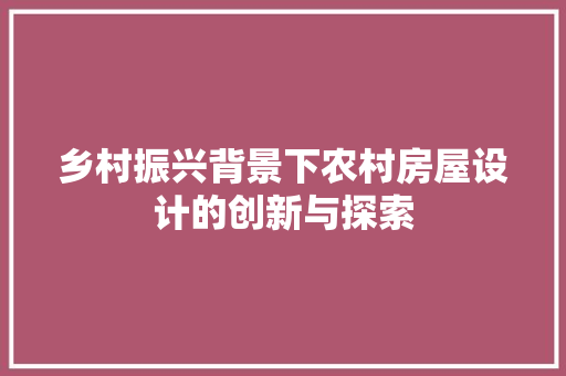 乡村振兴背景下农村房屋设计的创新与探索