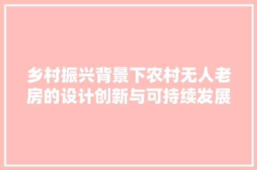 乡村振兴背景下农村无人老房的设计创新与可持续发展