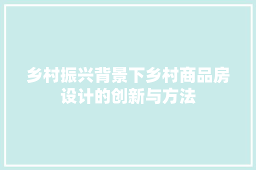 乡村振兴背景下乡村商品房设计的创新与方法