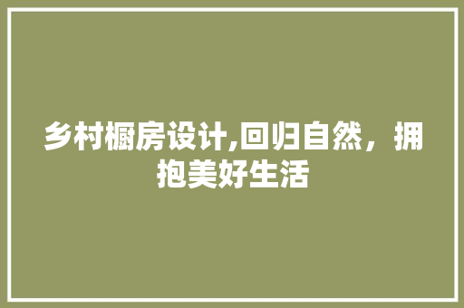 乡村橱房设计,回归自然，拥抱美好生活