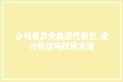 乡村老房变身现代别墅,设计灵感与改造方法