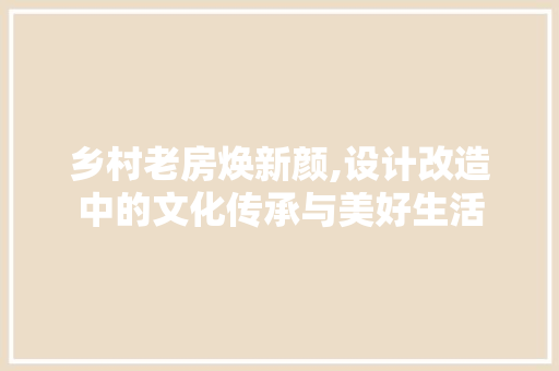 乡村老房焕新颜,设计改造中的文化传承与美好生活