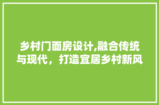 乡村门面房设计,融合传统与现代，打造宜居乡村新风貌 建筑设计