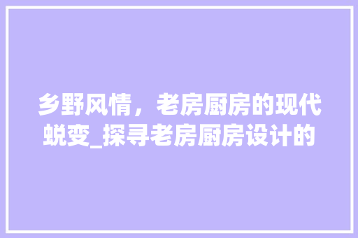 乡野风情，老房厨房的现代蜕变_探寻老房厨房设计的艺术与智慧