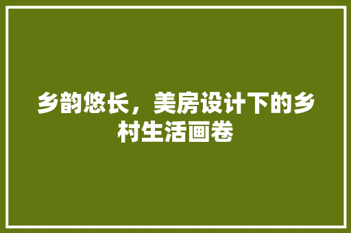 乡韵悠长，美房设计下的乡村生活画卷 建筑设计
