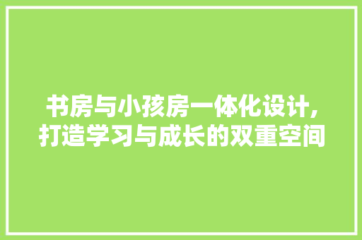 书房与小孩房一体化设计,打造学习与成长的双重空间