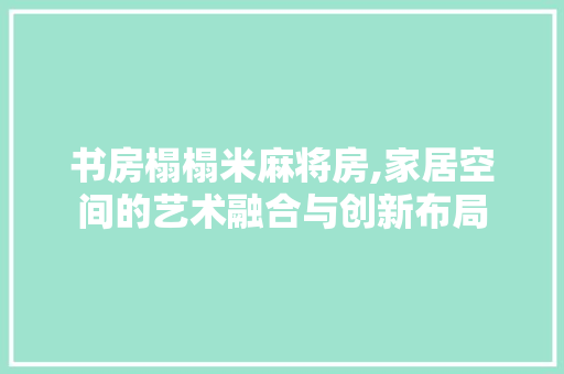 书房榻榻米麻将房,家居空间的艺术融合与创新布局