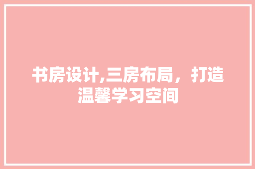 书房设计,三房布局，打造温馨学习空间