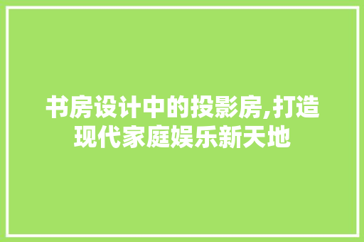 书房设计中的投影房,打造现代家庭娱乐新天地