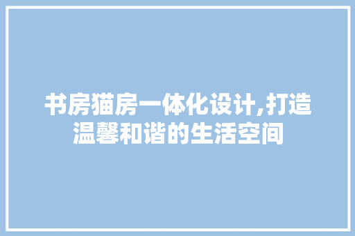 书房猫房一体化设计,打造温馨和谐的生活空间