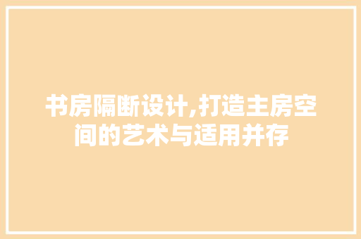 书房隔断设计,打造主房空间的艺术与适用并存