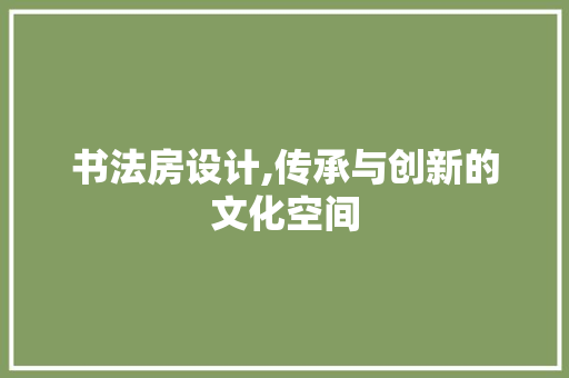 书法房设计,传承与创新的文化空间