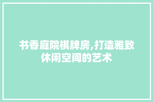 书香庭院棋牌房,打造雅致休闲空间的艺术 装修攻略
