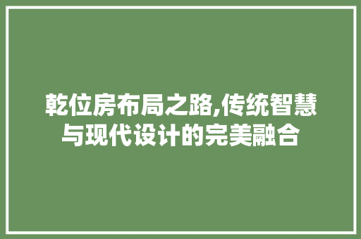 乾位房布局之路,传统智慧与现代设计的完美融合