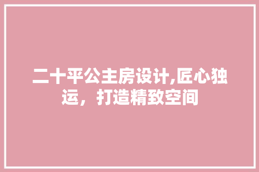 二十平公主房设计,匠心独运，打造精致空间