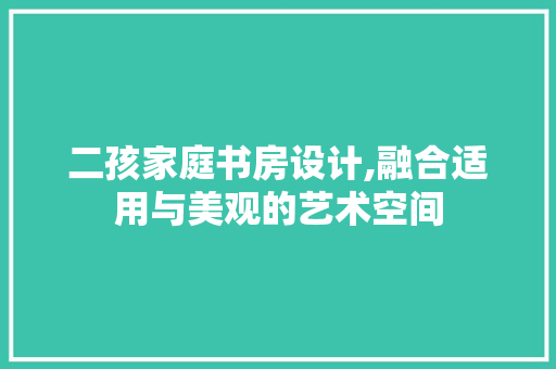 二孩家庭书房设计,融合适用与美观的艺术空间