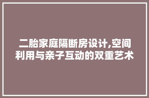 二胎家庭隔断房设计,空间利用与亲子互动的双重艺术