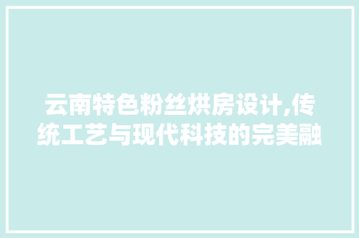 云南特色粉丝烘房设计,传统工艺与现代科技的完美融合
