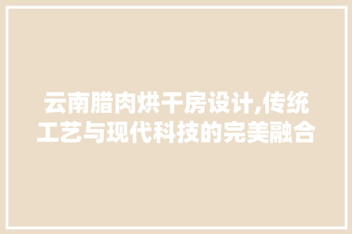 云南腊肉烘干房设计,传统工艺与现代科技的完美融合