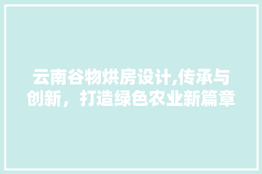 云南谷物烘房设计,传承与创新，打造绿色农业新篇章