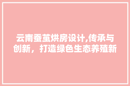 云南蚕茧烘房设计,传承与创新，打造绿色生态养殖新模式