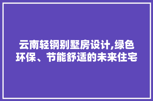 云南轻钢别墅房设计,绿色环保、节能舒适的未来住宅典范