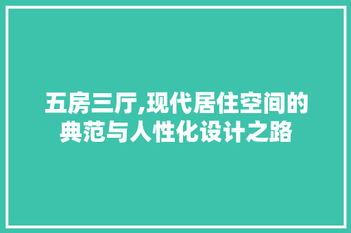 五房三厅,现代居住空间的典范与人性化设计之路