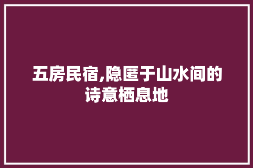 五房民宿,隐匿于山水间的诗意栖息地