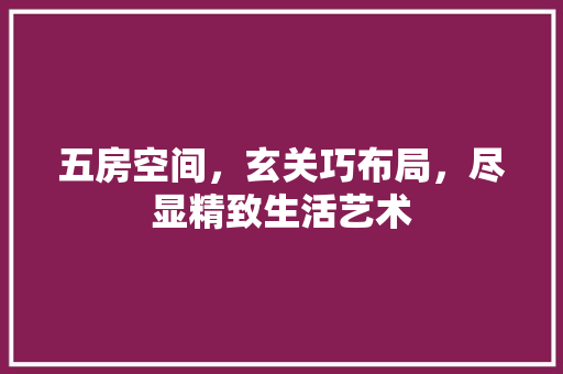 五房空间，玄关巧布局，尽显精致生活艺术