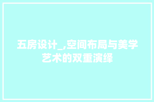 五房设计_,空间布局与美学艺术的双重演绎