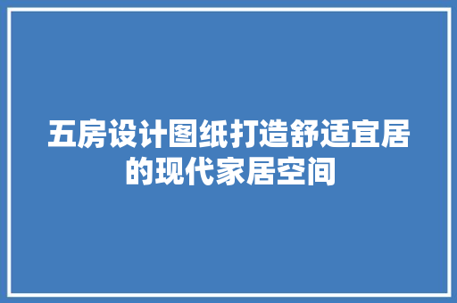 五房设计图纸打造舒适宜居的现代家居空间
