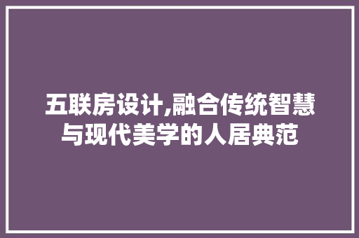 五联房设计,融合传统智慧与现代美学的人居典范